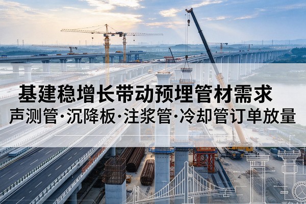 青铜峡基建稳增长带动预埋监测管材需求,声测管、沉降板、注浆管订单持续放量
